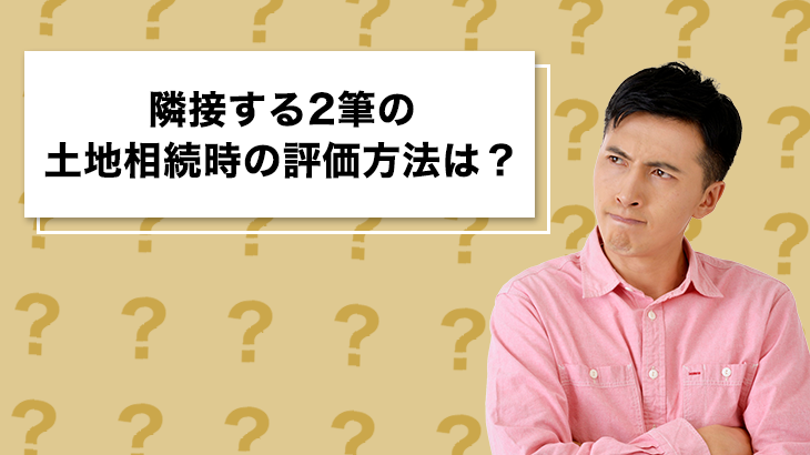 隣接する2筆の土地相続時の評価方法は？